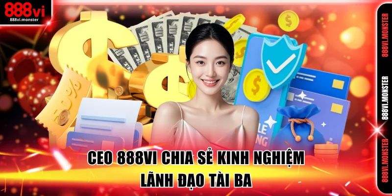 CEO 888VI chia sẻ kinh nghiệm lãnh đạo tài ba